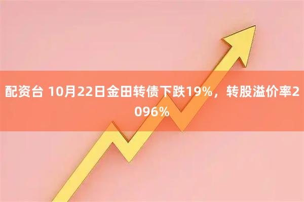 配资台 10月22日金田转债下跌19%，转股溢价率2096%