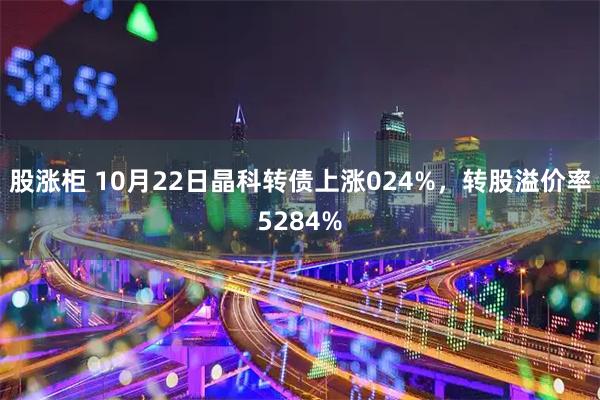 股涨柜 10月22日晶科转债上涨024%，转股溢价率5284%