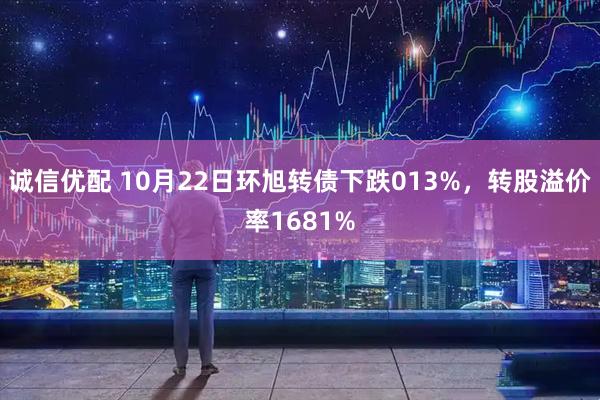 诚信优配 10月22日环旭转债下跌013%，转股溢价率1681%