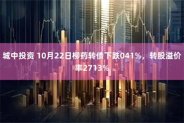 城中投资 10月22日柳药转债下跌041%，转股溢价率2713%