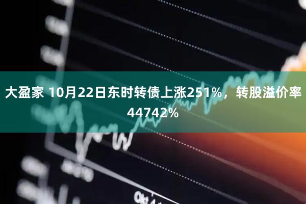 大盈家 10月22日东时转债上涨251%，转股溢价率44742%