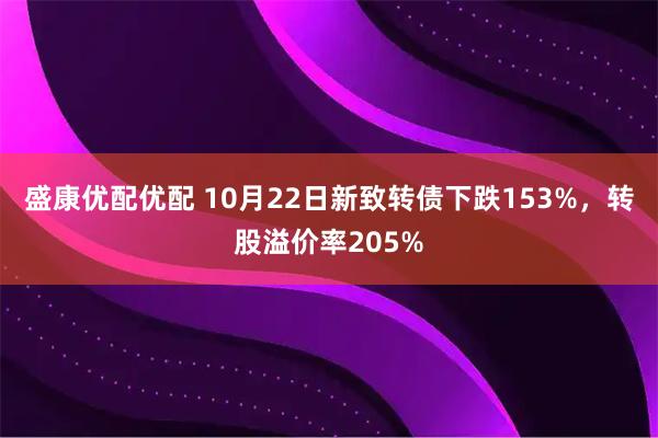 盛康优配优配 10月22日新致转债下跌153%，转股溢价率205%