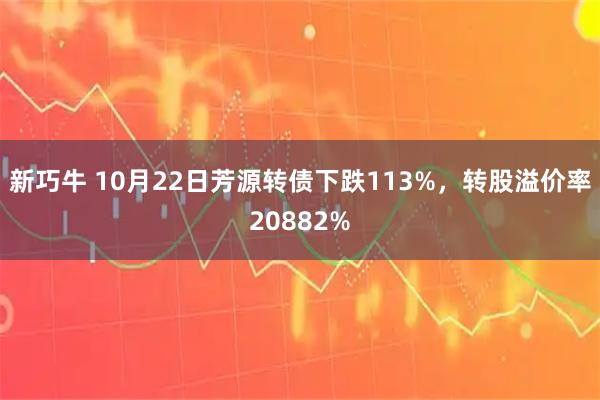 新巧牛 10月22日芳源转债下跌113%，转股溢价率20882%
