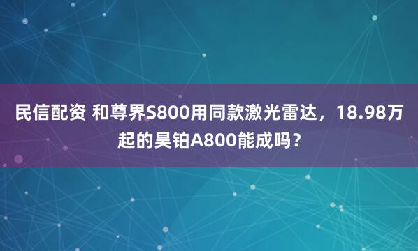 民信配资 和尊界S800用同款激光雷达，18.98万起的昊铂A800能成吗？