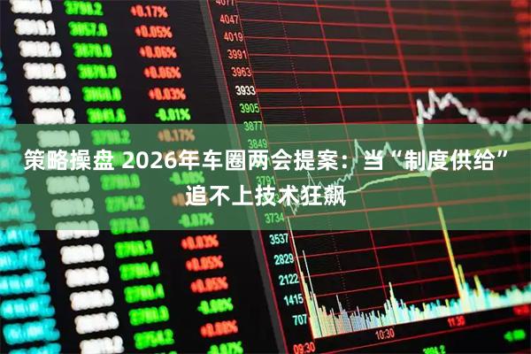 策略操盘 2026年车圈两会提案：当“制度供给”追不上技术狂飙