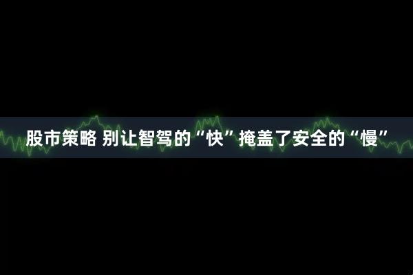 股市策略 别让智驾的“快”掩盖了安全的“慢”