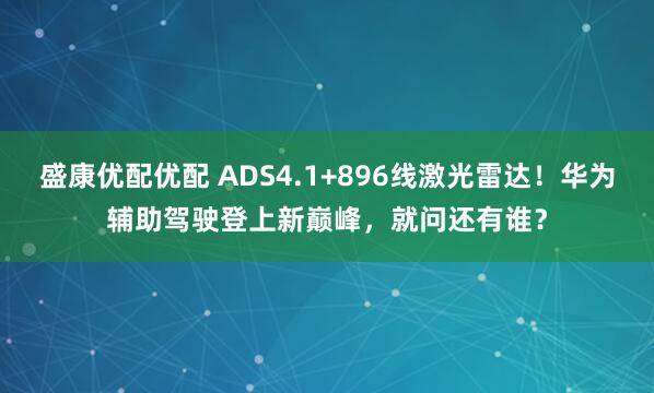 盛康优配优配 ADS4.1+896线激光雷达！华为辅助驾驶登上新巅峰，就问还有谁？