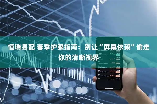 恒瑞易配 春季护眼指南：别让“屏幕依赖”偷走你的清晰视界