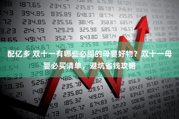 配亿多 双十一有哪些必囤的母婴好物？双十一母婴必买清单，避坑省钱攻略