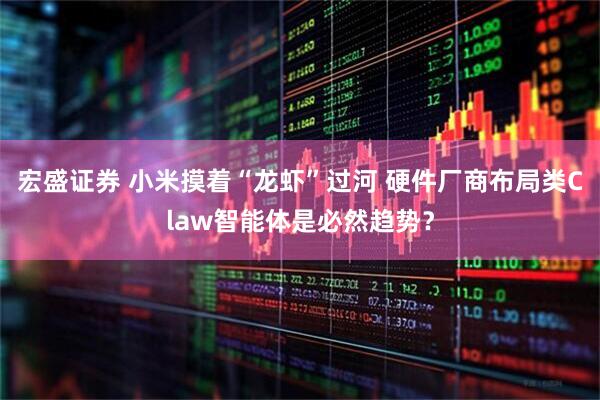 宏盛证券 小米摸着“龙虾”过河 硬件厂商布局类Claw智能体是必然趋势？