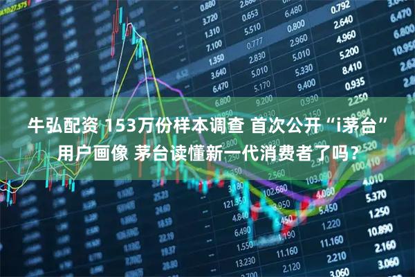 牛弘配资 153万份样本调查 首次公开“i茅台”用户画像 茅台读懂新一代消费者了吗？