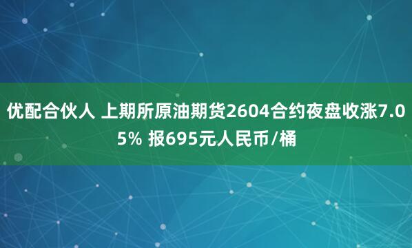 优配合伙人 上期所原油期货2604合约夜盘收涨7.05% 报695元人民币/桶