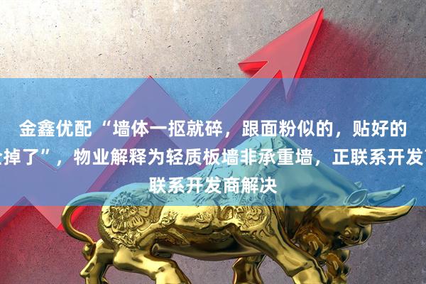 金鑫优配 “墙体一抠就碎，跟面粉似的，贴好的瓷砖全掉了”，物业解释为轻质板墙非承重墙，正联系开发商解决