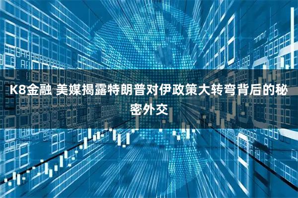 K8金融 美媒揭露特朗普对伊政策大转弯背后的秘密外交