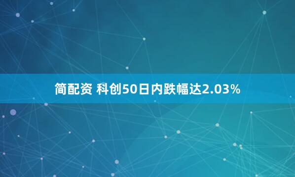 简配资 科创50日内跌幅达2.03%