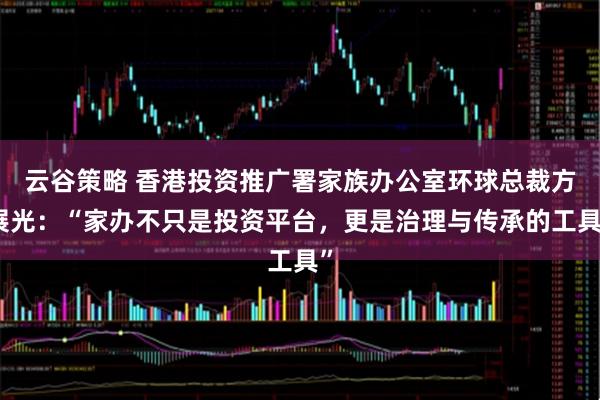 云谷策略 香港投资推广署家族办公室环球总裁方展光：“家办不只是投资平台，更是治理与传承的工具”