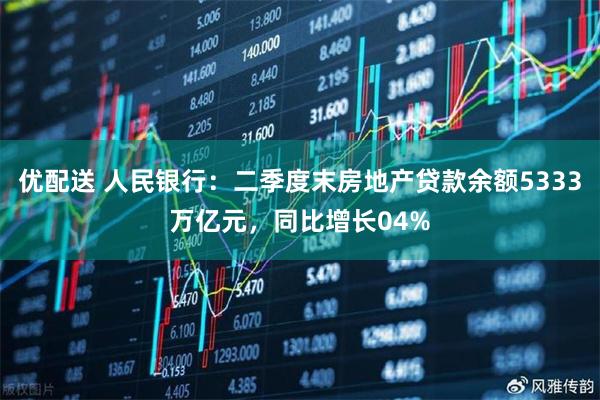 优配送 人民银行：二季度末房地产贷款余额5333万亿元，同比增长04%