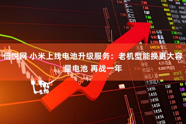 倍悦网 小米上线电池升级服务：老机型能换更大容量电池 再战一年