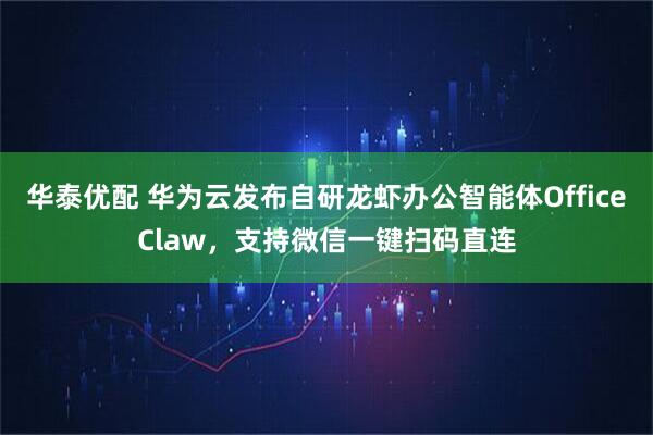 华泰优配 华为云发布自研龙虾办公智能体OfficeClaw，支持微信一键扫码直连