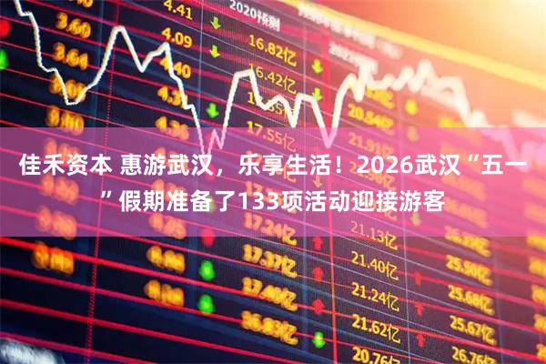 佳禾资本 惠游武汉，乐享生活！2026武汉“五一”假期准备了133项活动迎接游客
