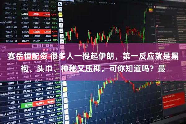 赛岳恒配资 很多人一提起伊朗，第一反应就是黑袍、头巾、神秘又压抑。可你知道吗？最