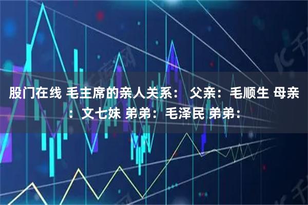股门在线 毛主席的亲人关系： 父亲：毛顺生 母亲：文七妹 弟弟：毛泽民 弟弟：