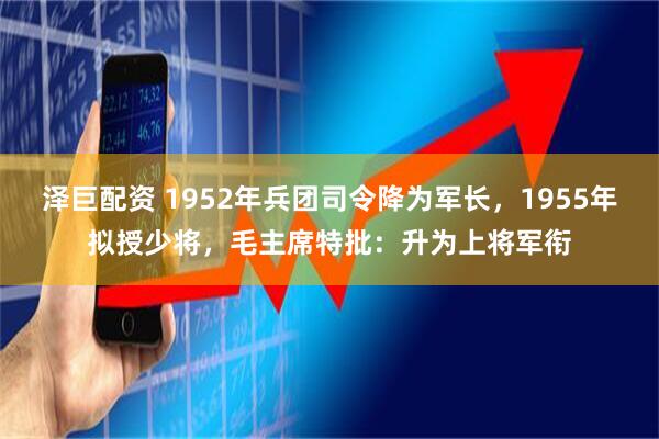 泽巨配资 1952年兵团司令降为军长，1955年拟授少将，毛主席特批：升为上将军衔