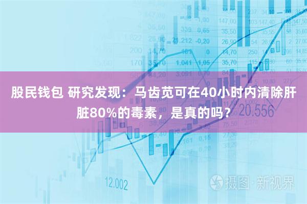 股民钱包 研究发现：马齿苋可在40小时内清除肝脏80%的毒素，是真的吗？