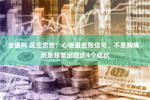 金盛网 医生忠告：心梗最危险信号，不是胸痛，而是频繁出现这4个症状
