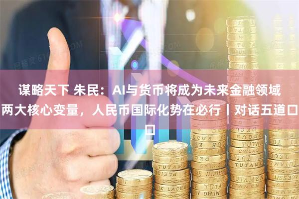 谋略天下 朱民：AI与货币将成为未来金融领域两大核心变量，人民币国际化势在必行丨对话五道口