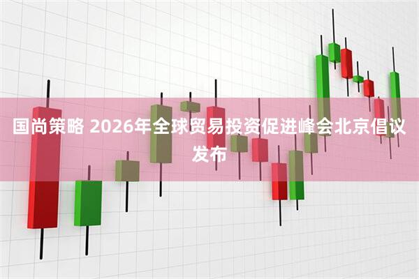 国尚策略 2026年全球贸易投资促进峰会北京倡议发布