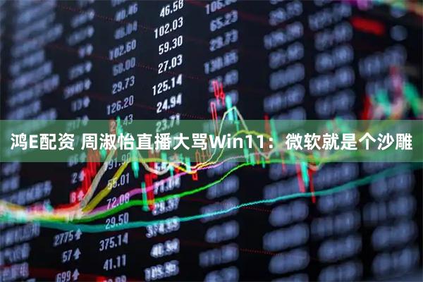 鸿E配资 周淑怡直播大骂Win11：微软就是个沙雕