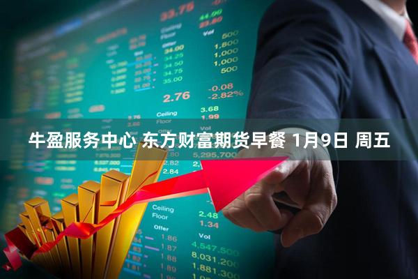 牛盈服务中心 东方财富期货早餐 1月9日 周五
