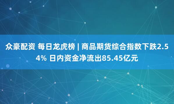 众豪配资 每日龙虎榜 | 商品期货综合指数下跌2.54% 日内资金净流出85.45亿元