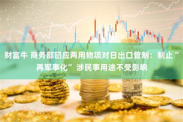 财富牛 商务部回应两用物项对日出口管制：制止“再军事化” 涉民事用途不受影响