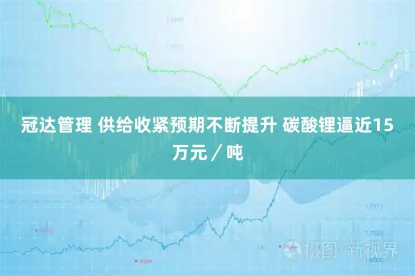 冠达管理 供给收紧预期不断提升 碳酸锂逼近15万元／吨