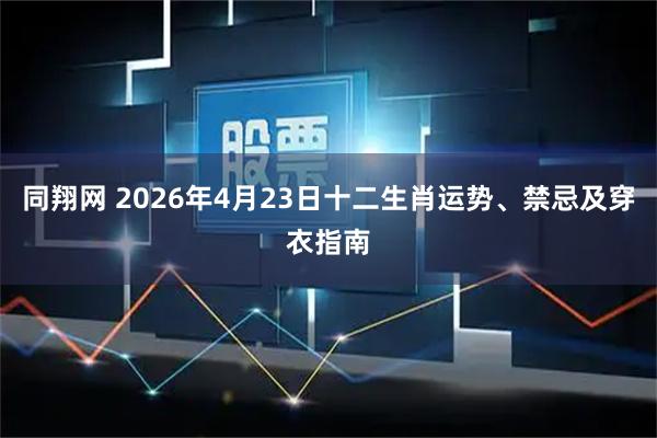 同翔网 2026年4月23日十二生肖运势、禁忌及穿衣指南