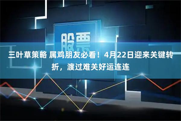 三叶草策略 属鸡朋友必看！4月22日迎来关键转折，渡过难关好运连连