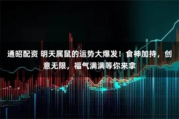 通昭配资 明天属鼠的运势大爆发！食神加持，创意无限，福气满满等你来拿