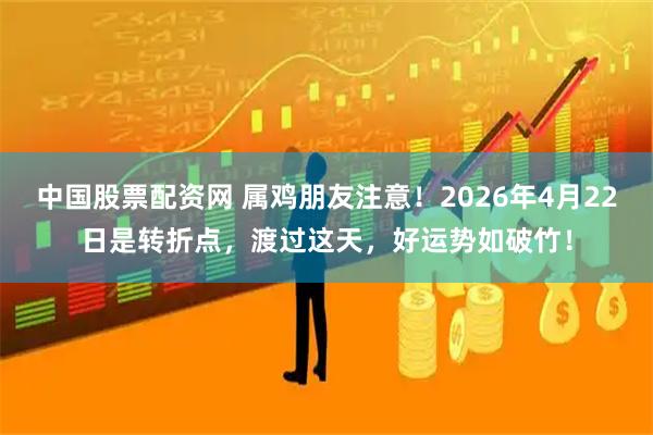 中国股票配资网 属鸡朋友注意！2026年4月22日是转折点，渡过这天，好运势如破竹！