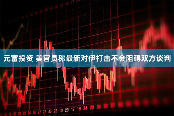 元富投资 美官员称最新对伊打击不会阻碍双方谈判