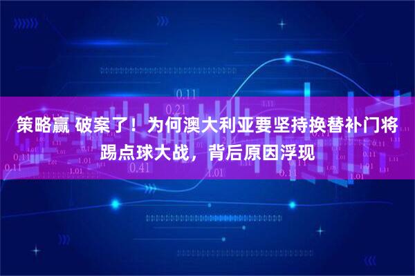 策略赢 破案了！为何澳大利亚要坚持换替补门将踢点球大战，背后原因浮现
