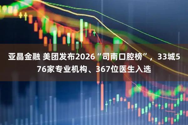 亚晶金融 美团发布2026“司南口腔榜”，33城576家专业机构、367位医生入选