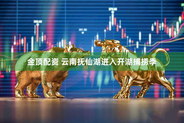 金顶配资 云南抚仙湖进入开湖捕捞季