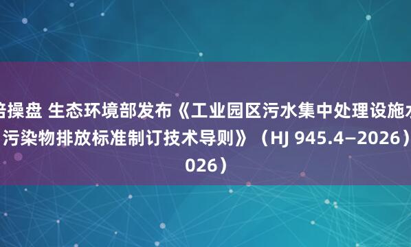 倍操盘 生态环境部发布《工业园区污水集中处理设施水污染物排放标准制订技术导则》(HJ 945.4—2026)