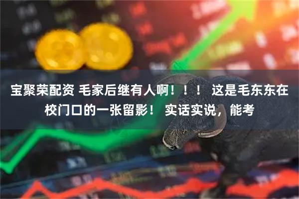 宝聚荣配资 毛家后继有人啊！！！ 这是毛东东在校门口的一张留影！ 实话实说，能考