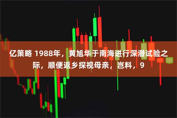 亿策略 1988年，黄旭华于南海进行深潜试验之际，顺便返乡探视母亲，岂料，9