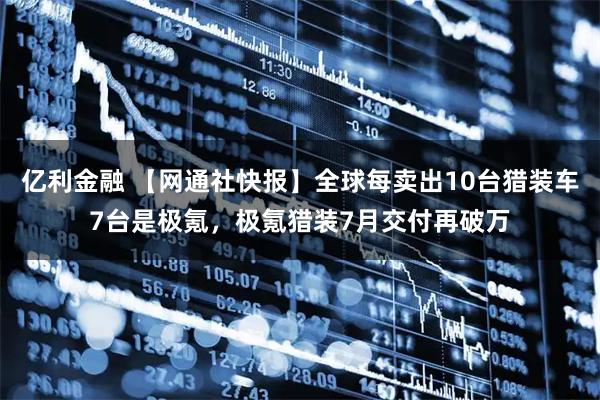 亿利金融 【网通社快报】全球每卖出10台猎装车7台是极氪，极氪猎装7月交付再破万