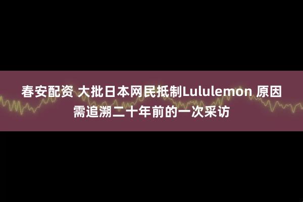 春安配资 大批日本网民抵制Lululemon 原因需追溯二十年前的一次采访