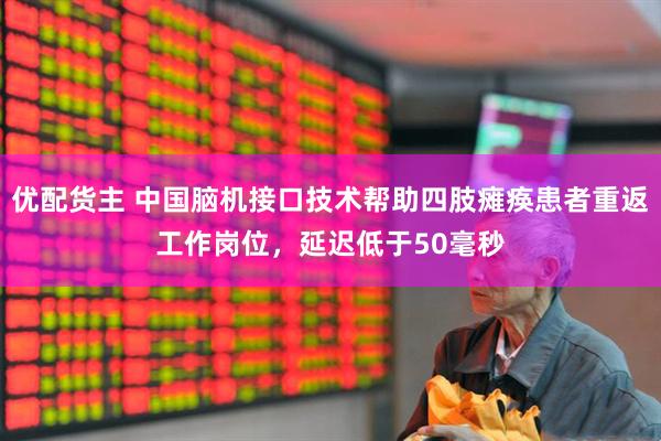 优配货主 中国脑机接口技术帮助四肢瘫痪患者重返工作岗位，延迟低于50毫秒